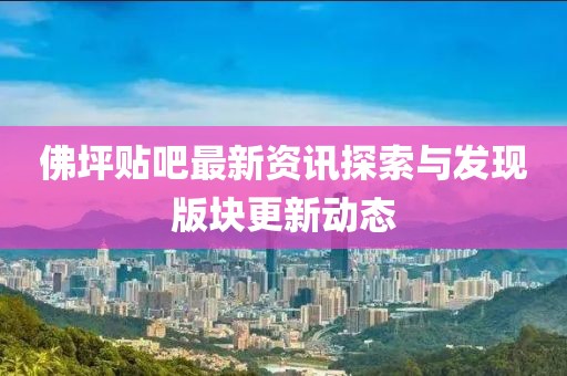 佛坪贴吧最新资讯探索与发现版块更新动态