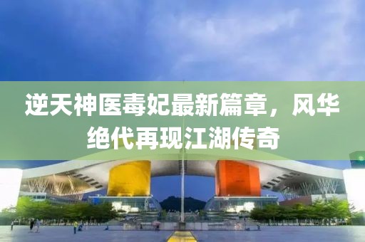 逆天神医毒妃最新篇章，风华绝代再现江湖传奇