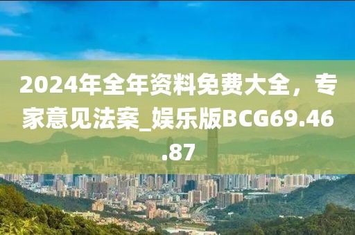 2024年全年资料免费大全，专家意见法案_娱乐版BCG69.46.87