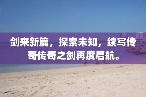 剑来新篇，探索未知，续写传奇传奇之剑再度启航。