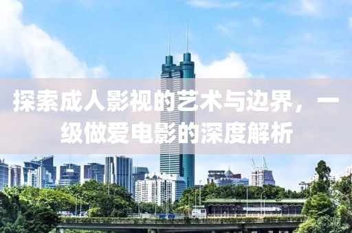 探索成人影视的艺术与边界，一级做爱电影的深度解析