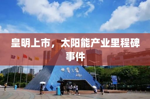 皇明上市，太阳能产业里程碑事件