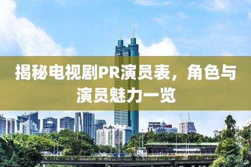 揭秘电视剧PR演员表，角色与演员魅力一览