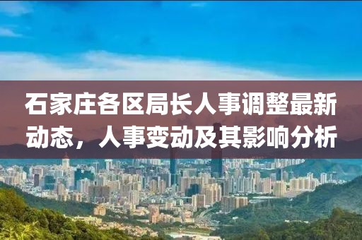 石家庄各区局长人事调整最新动态，人事变动及其影响分析