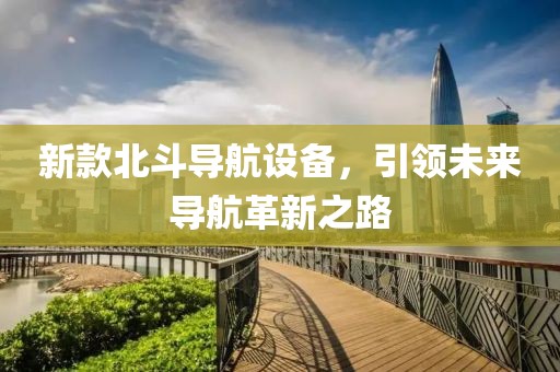 新款北斗导航设备，引领未来导航革新之路