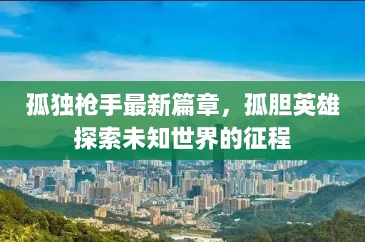 孤独枪手最新篇章，孤胆英雄探索未知世界的征程