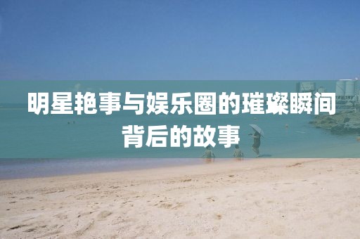 明星艳事与娱乐圈的璀璨瞬间背后的故事