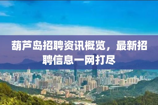 葫芦岛招聘资讯概览，最新招聘信息一网打尽