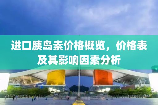 进口胰岛素价格概览，价格表及其影响因素分析