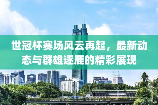 世冠杯赛场风云再起，最新动态与群雄逐鹿的精彩展现