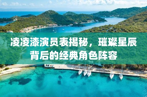 凌凌漆演员表揭秘，璀璨星辰背后的经典角色阵容
