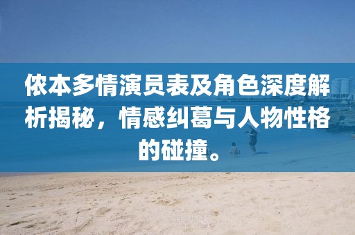 侬本多情演员表及角色深度解析揭秘，情感纠葛与人物性格的碰撞。