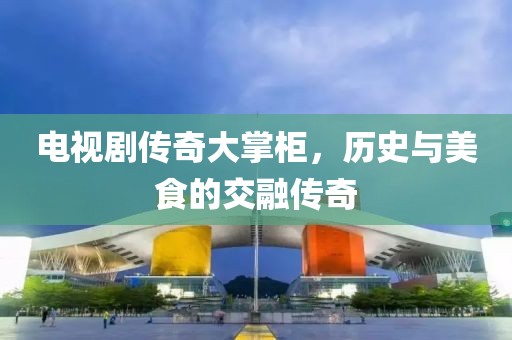 电视剧传奇大掌柜，历史与美食的交融传奇