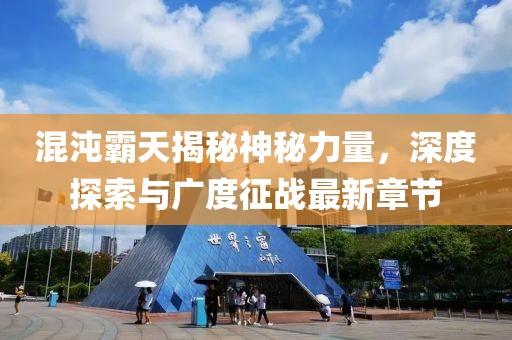 混沌霸天揭秘神秘力量，深度探索与广度征战最新章节