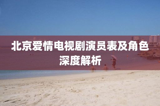 北京爱情电视剧演员表及角色深度解析
