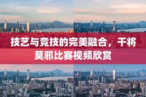 技艺与竞技的完美融合，干将莫邪比赛视频欣赏