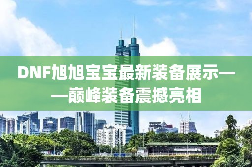DNF旭旭宝宝最新装备展示——巅峰装备震撼亮相