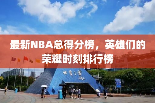 最新NBA总得分榜，英雄们的荣耀时刻排行榜