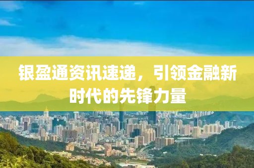 银盈通资讯速递，引领金融新时代的先锋力量