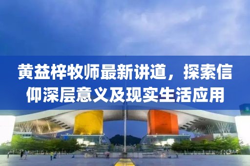 黄益梓牧师最新讲道，探索信仰深层意义及现实生活应用