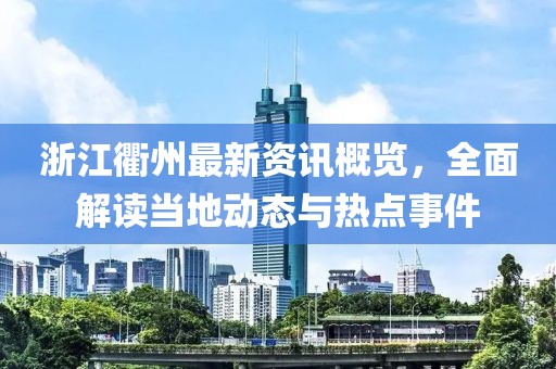 浙江衢州最新资讯概览，全面解读当地动态与热点事件