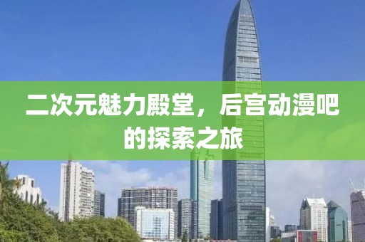 二次元魅力殿堂，后宫动漫吧的探索之旅