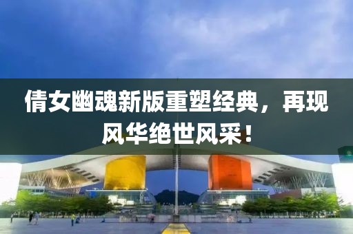 倩女幽魂新版重塑经典，再现风华绝世风采！