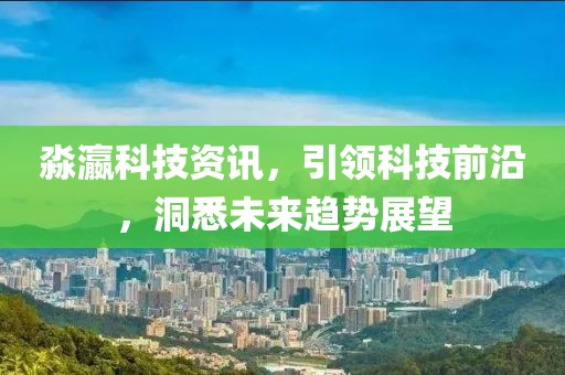 淼瀛科技资讯，引领科技前沿，洞悉未来趋势展望