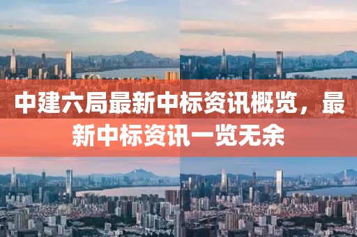 中建六局最新中标资讯概览，最新中标资讯一览无余