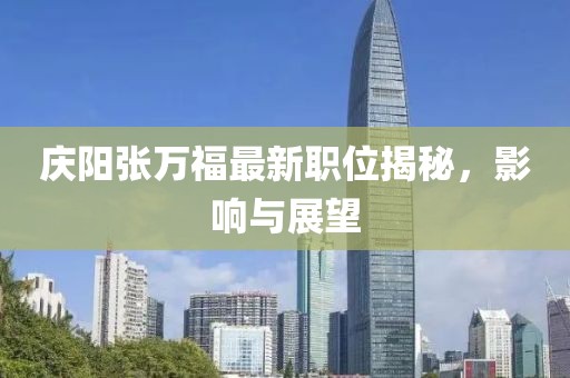 庆阳张万福最新职位揭秘，影响与展望