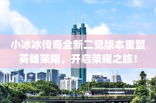 小冰冰传奇全新二觉版本重塑英雄荣耀，开启荣耀之旅！