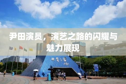 尹田演员，演艺之路的闪耀与魅力展现