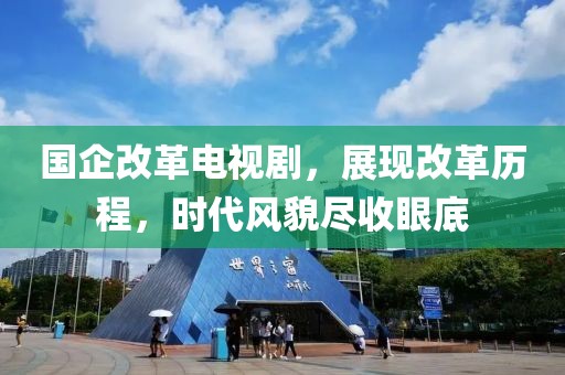 国企改革电视剧，展现改革历程，时代风貌尽收眼底