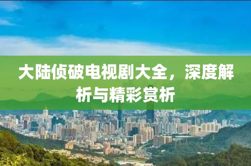 大陆侦破电视剧大全，深度解析与精彩赏析