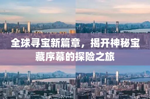 全球寻宝新篇章，揭开神秘宝藏序幕的探险之旅
