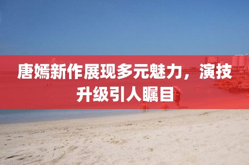 唐嫣新作展现多元魅力，演技升级引人瞩目