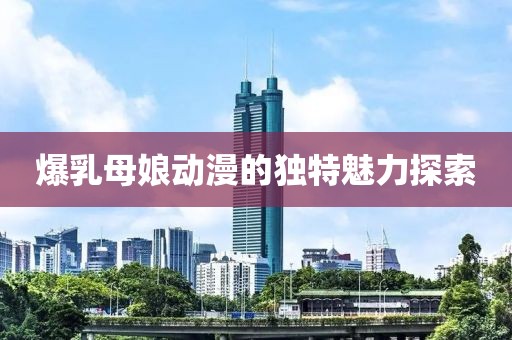 爆乳母娘动漫的独特魅力探索
