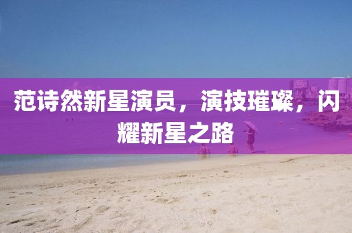 范诗然新星演员，演技璀璨，闪耀新星之路