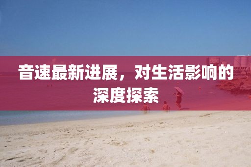 音速最新进展，对生活影响的深度探索