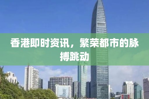 香港即时资讯，繁荣都市的脉搏跳动