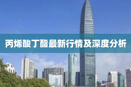 丙烯酸丁酯最新行情及深度分析