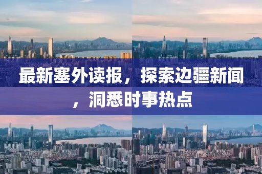 最新塞外读报，探索边疆新闻，洞悉时事热点