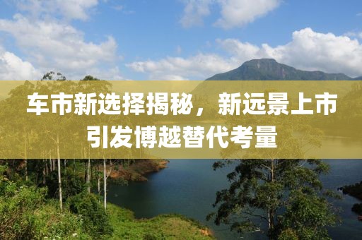 车市新选择揭秘，新远景上市引发博越替代考量