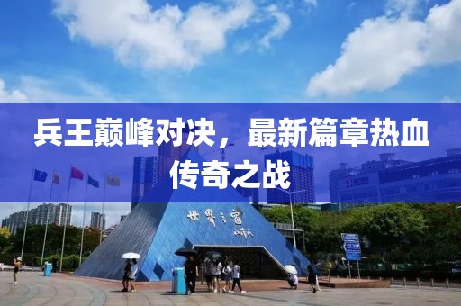 兵王巅峰对决，最新篇章热血传奇之战