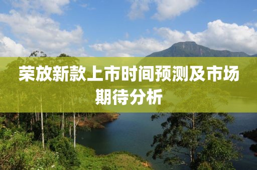 荣放新款上市时间预测及市场期待分析