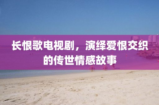 长恨歌电视剧，演绎爱恨交织的传世情感故事