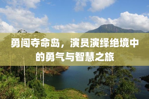 勇闯夺命岛，演员演绎绝境中的勇气与智慧之旅