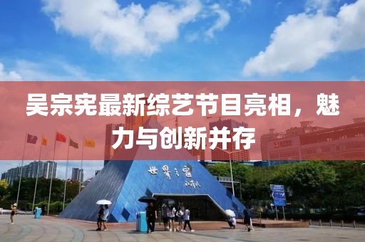吴宗宪最新综艺节目亮相，魅力与创新并存