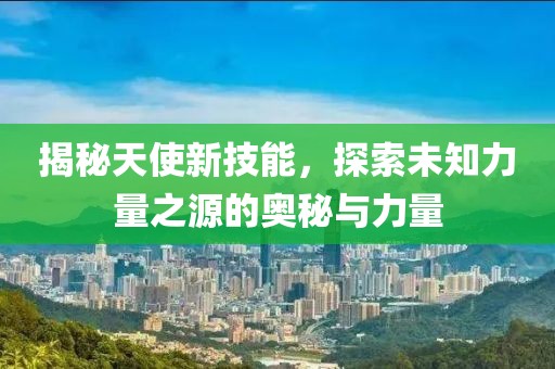 揭秘天使新技能，探索未知力量之源的奥秘与力量