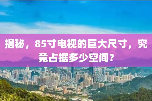 揭秘，85寸电视的巨大尺寸，究竟占据多少空间？